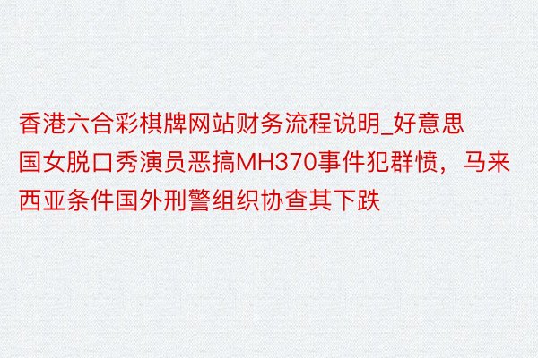 香港六合彩棋牌网站财务流程说明_好意思国女脱口秀演员恶搞MH370事件犯群愤，马来西亚条件国外刑警组织协查其下跌