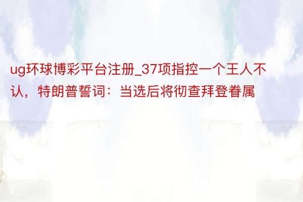 ug环球博彩平台注册_37项指控一个王人不认，特朗普誓词：当选后将彻查拜登眷属