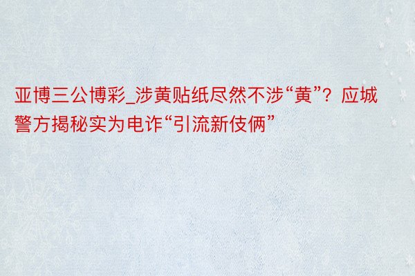 亚博三公博彩_涉黄贴纸尽然不涉“黄”？应城警方揭秘实为电诈“引流新伎俩”