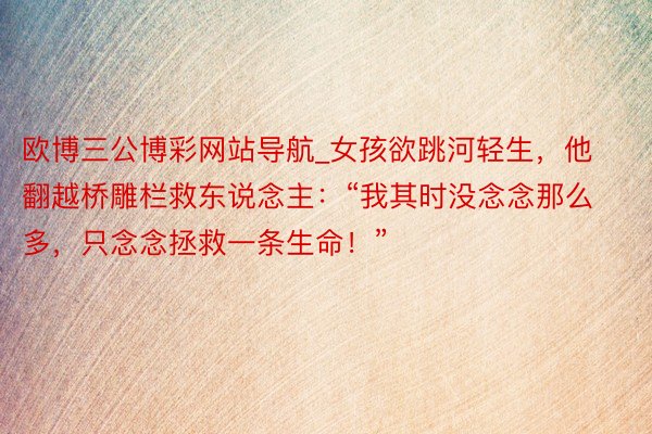 欧博三公博彩网站导航_女孩欲跳河轻生，他翻越桥雕栏救东说念主：“我其时没念念那么多，只念念拯救一条生命！”